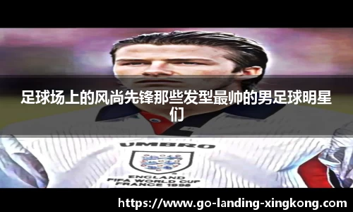 足球场上的风尚先锋那些发型最帅的男足球明星们
